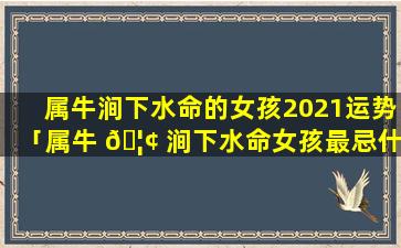 属牛涧下水命的女孩2021运势「属牛 🦢 涧下水命女孩最忌什么」